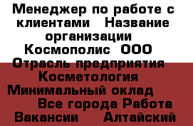 Менеджер по работе с клиентами › Название организации ­ Космополис, ООО › Отрасль предприятия ­ Косметология › Минимальный оклад ­ 18 000 - Все города Работа » Вакансии   . Алтайский край